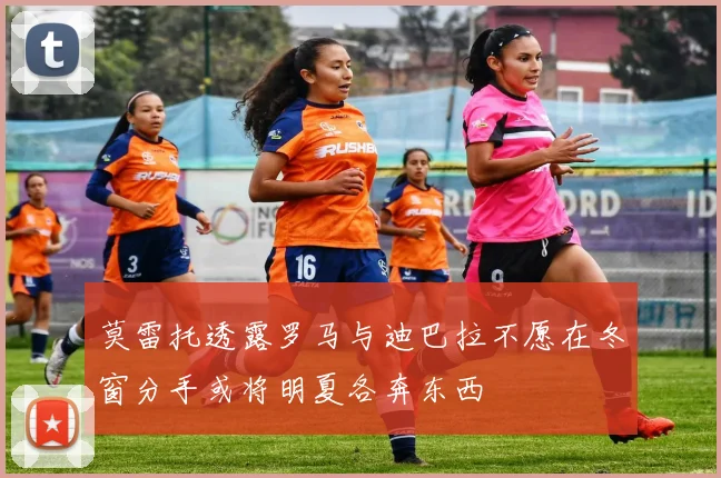 莫雷托透露罗马与迪巴拉不愿在冬窗分手或将明夏各奔东西