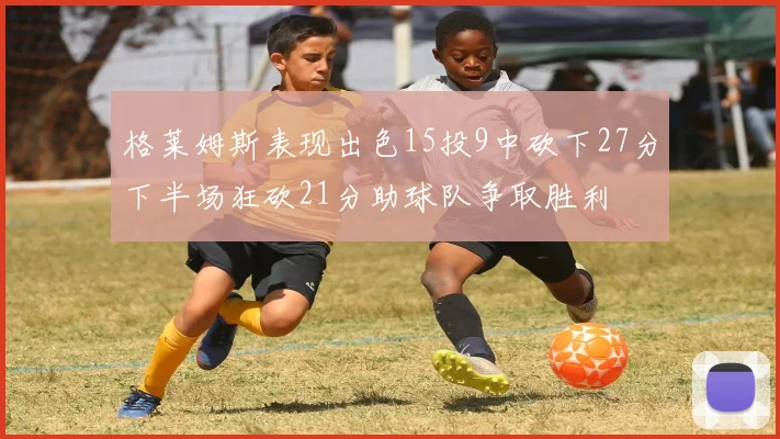 格莱姆斯表现出色15投9中砍下27分下半场狂砍21分助球队争取胜利