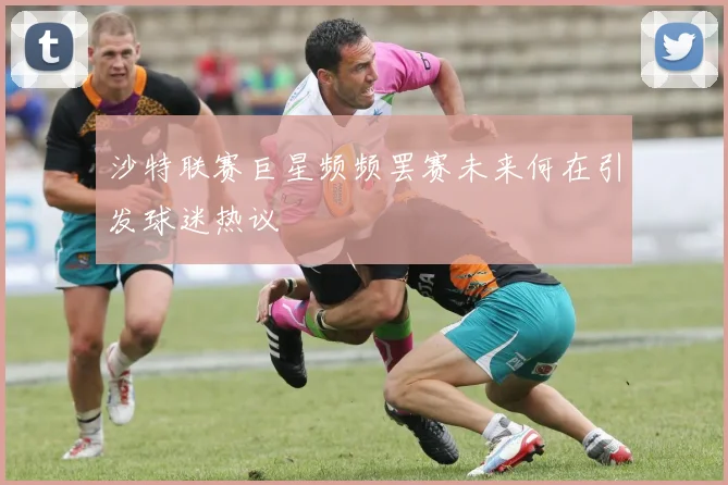 沙特联赛巨星频频罢赛未来何在引发球迷热议