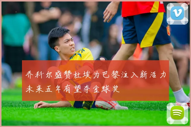 乔科尔盛赞杜埃为巴黎注入新活力未来五年有望夺金球奖