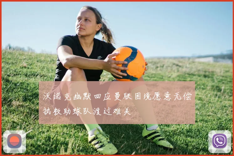 沃诺克幽默回应曼联困境愿意无偿执教助球队渡过难关