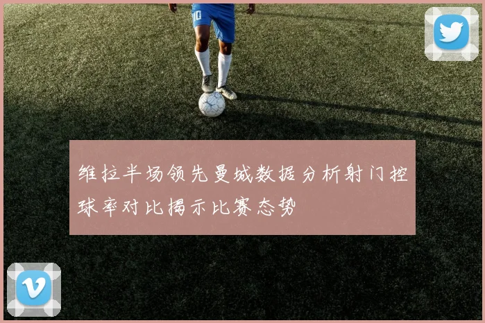 维拉半场领先曼城数据分析射门控球率对比揭示比赛态势