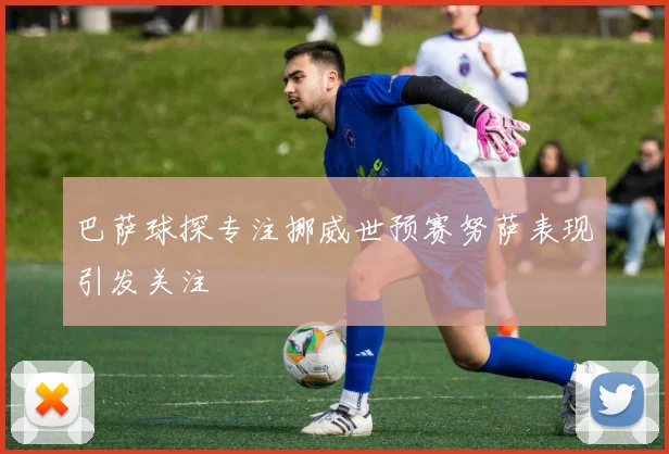 巴萨球探专注挪威世预赛努萨表现引发关注