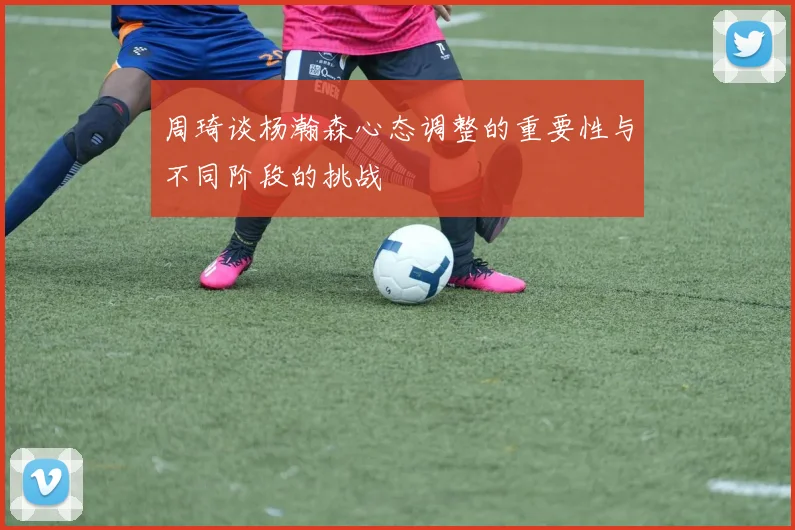 周琦谈杨瀚森心态调整的重要性与不同阶段的挑战