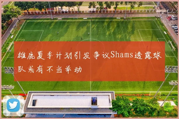 雄鹿夏季计划引发争议Shams透露球队或有不当举动