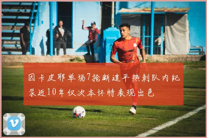 因卡皮耶单场7抢断追平热刺队内纪录近10年仅次本怀特表现出色