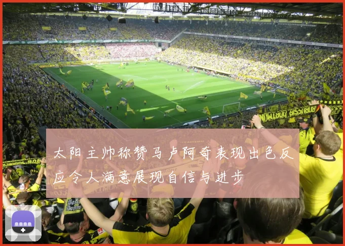 太阳主帅称赞马卢阿奇表现出色反应令人满意展现自信与进步