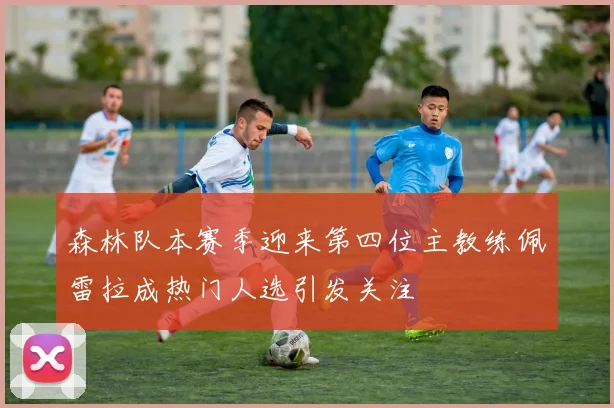 森林队本赛季迎来第四位主教练佩雷拉成热门人选引发关注