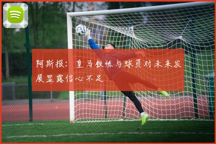 阿斯报：皇马教练与球员对未来发展显露信心不足