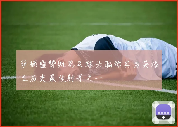 萨顿盛赞凯恩足球头脑称其为英格兰历史最佳射手之一