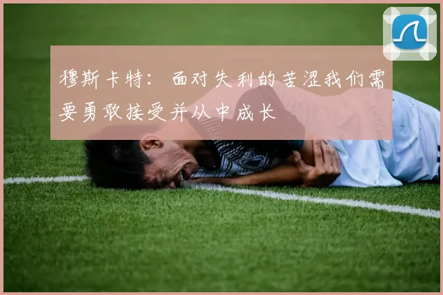 穆斯卡特：面对失利的苦涩我们需要勇敢接受并从中成长