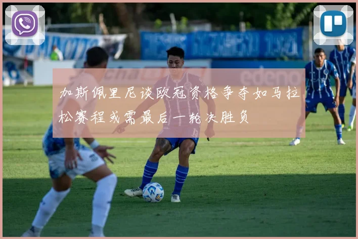 加斯佩里尼谈欧冠资格争夺如马拉松赛程或需最后一轮决胜负