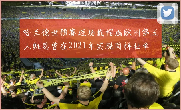 哈兰德世预赛连场戴帽成欧洲第五人凯恩曾在2021年实现同样壮举
