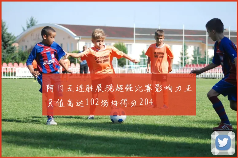 阿门五连胜展现超强比赛影响力正负值高达102场均得分204