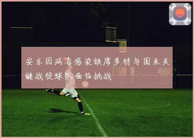 安东因病毒感染缺席多特与国米关键战役球队面临挑战