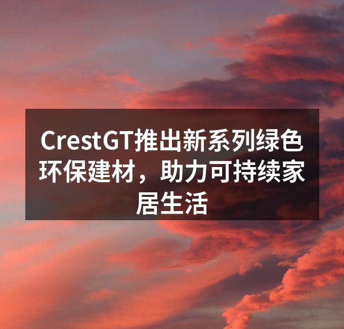 CrestGT推出新系列绿色环保建材，助力可持续家居生活