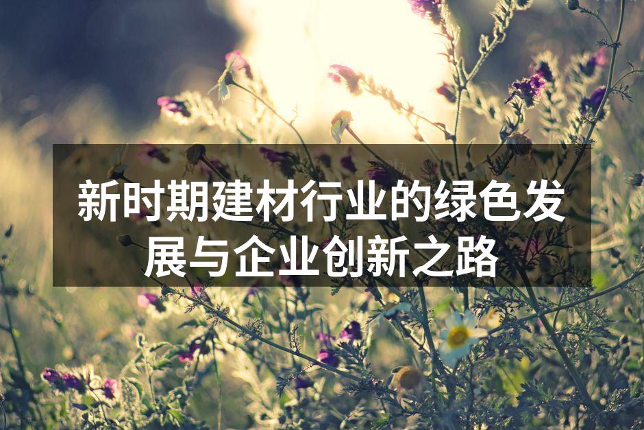 新时期建材行业的绿色发展与企业创新之路