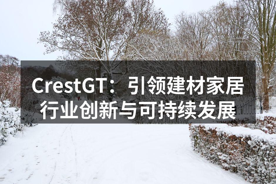 CrestGT：引领建材家居行业创新与可持续发展