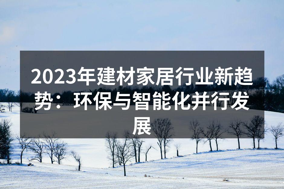 2023年建材家居行业新趋势：环保与智能化并行发展